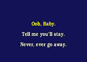 00h, Baby.

Tell me you'll stay.

Never. ever go away.