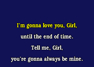 I'm gonna love you. Girl.
until the end of time.
Tell me. Girl.

you're gonna always be mine.