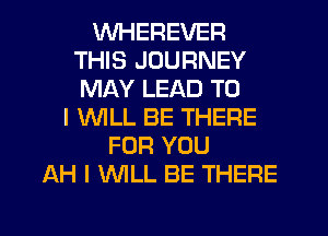 WHEREVER
THIS JOURNEY
MAY LEAD TO

I WILL BE THERE
FOR YOU
AH I WLL BE THERE