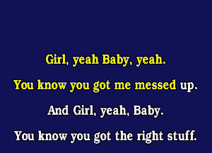 Girl, yeah Baby, yeah.

You know you got me messed up.
And Girl. yeah. Baby.

You know you got the right stuff.