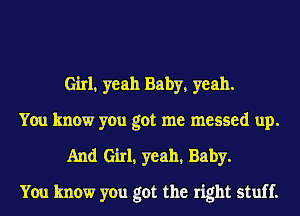 Girl, yeah Baby, yeah.

You know you got me messed up.
And Girl, yeah, Baby.

You know you got the right stuff.