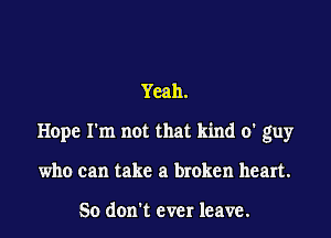 Yeah.

Hope I'm not that kind 0' guy

who can take a broken heart.

So don't ever leave.