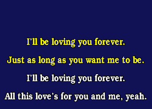 I'll be loving you forever.
Just as long as you want me to be.
I'll be loving you forever.

All this love's for you and me. yeah.