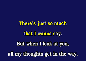 There's just so much

that I wanna say.

But when I look at you.

all my thoughts get in the way.