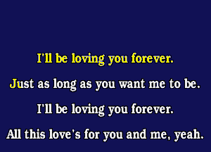 I'll be loving you forever.
Just as long as you want me to be.
I'll be loving you forever.

All this loye's for you and me. yeah.