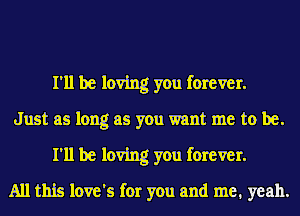 I'll be loving you forever.

Just as long as you want me to be.
I'll be loving you forever.

All this love's for you and me. yeah.