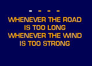 VVHENEVER THE ROAD
IS TOO LONG
VVHENEVER THE WIND
IS TOO STRONG