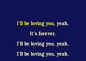 I'll be loving you. yeah.

It's forever.

I'll be loving you. yeah.

I'll be loving you. yeah.