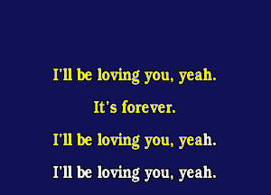 I'll be loving you, yeah.

It's forever.

I'll be loving you, yeah.
I'll be loving you. yeah.