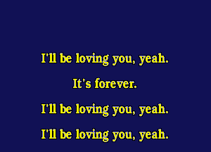 I'll be loving you, yeah.

It's forever.
I'll be loving you, yeah.
I'll be loving you, yeah.