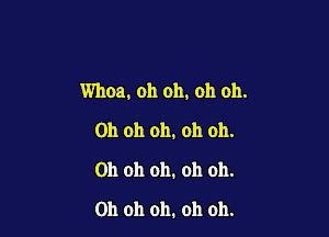 Whoa, oh oh, oh 011.

Oh oh oh, oh oh.
Oh oh oh. oh oh.

Oh oh oh. oh oh.