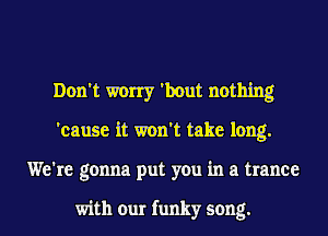 Don't worry 'hout nothing
'cause it won't take long.
We're gonna put you in a trance

with our funky song.