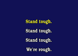 Stand tough.
Stand tough.

Stand tough.

We're rough.