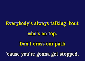 Everybody's always talking 'hout
who's on top.
Don't cross our path

'cause you're gonna get stopped.