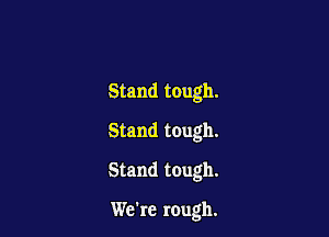 Stand tough.
Stand tough.

Stand tough.

We're rough.