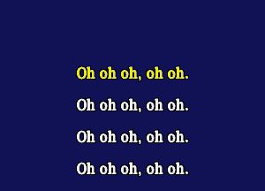 Oh oh oh, oh oh.

Oh oh oh. oh oh.
Oh oh oh. oh oh.
Oh oh oh. oh oh.