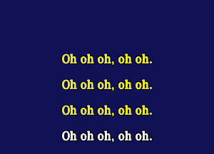 Oh oh oh, oh oh.

Oh oh oh, oh oh.
Oh oh oh, oh oh.
Oh oh oh. oh oh.