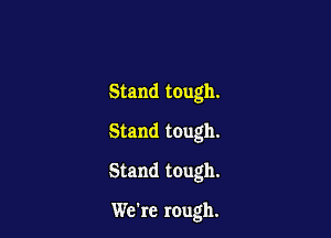 Stand tough.
Stand tough.

Stand tough.

We're rough.
