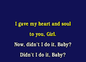 I gave my heart and soul

to you. Girl.
Now. didn't I do it. Baby?

Didn't I do it. Baby?