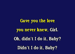 Gave you the love

you never knew. Girl.

011. didn't I do it. Baby?
Didn't I do it. Baby?