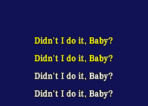 Didn't I do it. Baby?

Didn't I do it, Baby?
Didn't I do it. Baby?

Didn't I do it. Baby?