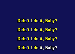 Didn't I do it. Baby?

Didn't I do it, Baby?
Didn't I do it, Baby?
Didn't I do it. Baby?