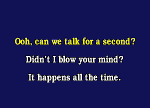 00h, can we talk for a second?
Didn't I blow your mind?

It happens all the time.