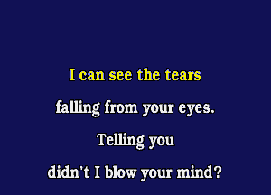 I can see the tears

falling from your eyes.

Telling you

didn't I blow your mind?