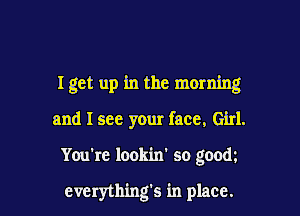I get up in the morning

and I see your face, Girl.

You're lookin' so gooct

cverything's in place.