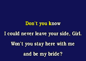 Don't you know
I could never leave your side. Girl.
Won't you stay here with me

and be my bride?