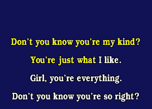 Don't you know you're my kind?
You're just what I like.
Girl1 you're everything.

Don't you know you're so right?