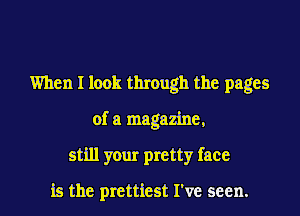 When I look through the pages

of a magazine,

still your pretty face

is the prettiest I've seen.