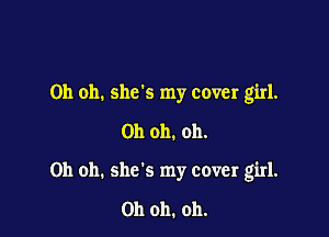 Oh oh. she's my cover girl.

Oh oh. oh.

Oh oh. shds my cover girl.

011011. oh.