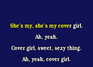 She's my. she's my cover girl.

Ah. yeah.

Cover girl. sweet. sexy thing.

Ah. yeah. cover girl.
