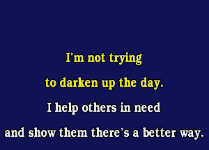 I'm not trying
to darken up the day.

I help others in need

and show them there's a better way.