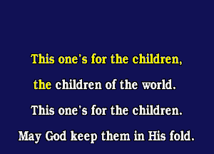 This one's for the children,
the children of the world.

This one's for the children.

May God keep them in His fold.