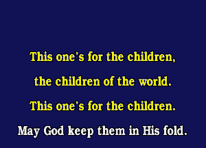 This one's for the children,
the children of the world.
This one's for the children.
May God keep them in His fold.