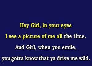 Hey Girl1 in your eyes
I see a picture of me all the time.
And Girl. when you smile.

you gotta know that ya drive me wild.