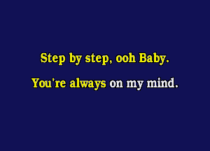 Step by step. ooh Baby.

You're always on my mind.