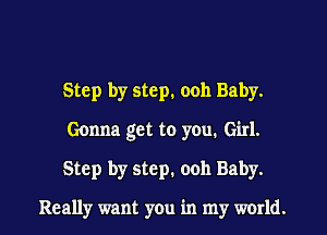 Step by step. 0011 Baby.
Gonna get to you. Girl.
Step by step. 0011 Baby.

Really want you in my world.