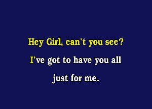 Hey Girl. can't you see?

I've got to have yOu all

just for me.