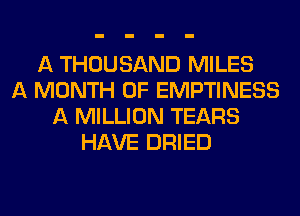 A THOUSAND MILES
A MONTH OF EMPTINESS
A MILLION TEARS
HAVE DRIED