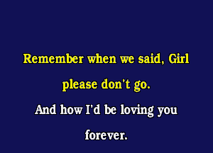 Remember when we said. Girl

please don't go.

And how I'd be loving you

forever.