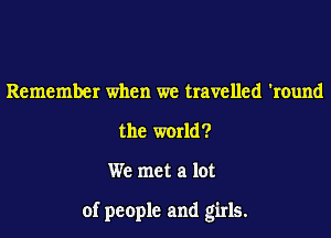 Remember when we travelled 'round
the world?
We met a lot

of people and girls.