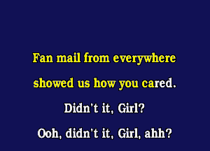 Fan mail from everywhere
showed us how you cared.

Didn't it. Girl?

0011. didn't it. Girl. ahh? l
