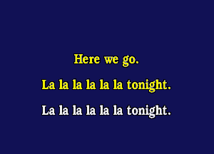 Here we go.

La la la la la la tonight.

La la la la la la tonight.