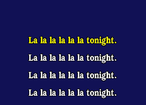 La la la la la la tonight.

La la la la la la tonight.

La la la la la la tonight.

La la la la la la tonight.