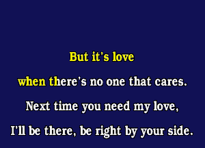 But it's love
when there's no one that cares.
Next time you need my love.

I'll be there1 be right by your side.