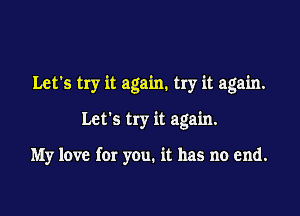 Let's try it again. try it again.

Let's try it again.

My love for you. it has no end.