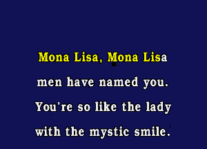 Mona Lisa. Mona Lisa
men have named you.

Youke so like the lady

with the mystic smile. I